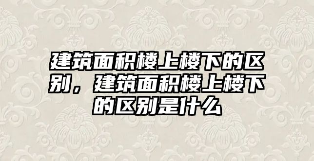 建筑面積樓上樓下的區(qū)別，建筑面積樓上樓下的區(qū)別是什么