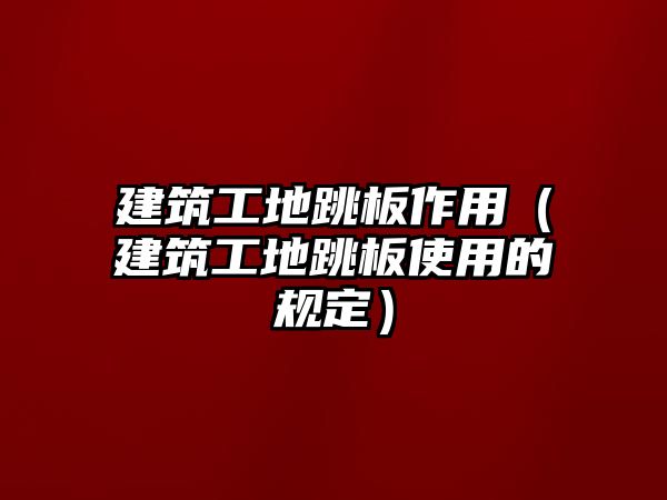 建筑工地跳板作用（建筑工地跳板使用的規(guī)定）