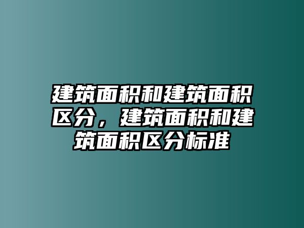 建筑面積和建筑面積區(qū)分，建筑面積和建筑面積區(qū)分標(biāo)準(zhǔn)