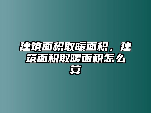 建筑面積取暖面積，建筑面積取暖面積怎么算