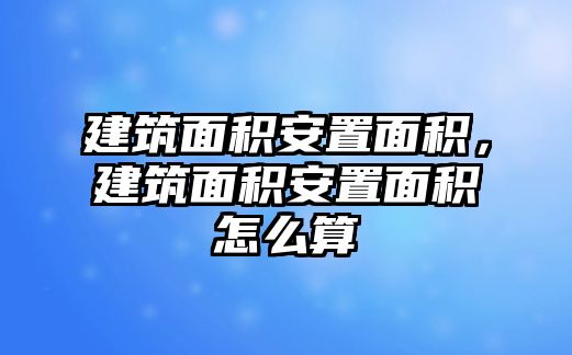 建筑面積安置面積，建筑面積安置面積怎么算