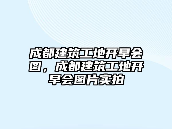 成都建筑工地開早會(huì)圖，成都建筑工地開早會(huì)圖片實(shí)拍