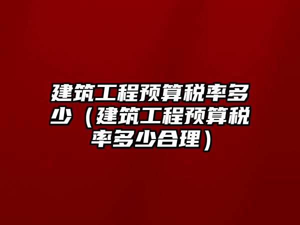 建筑工程預算稅率多少（建筑工程預算稅率多少合理）