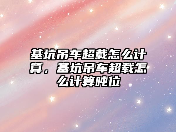 基坑吊車超載怎么計算，基坑吊車超載怎么計算噸位