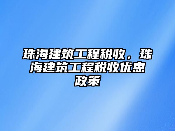 珠海建筑工程稅收，珠海建筑工程稅收優(yōu)惠政策