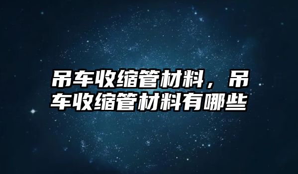 吊車收縮管材料，吊車收縮管材料有哪些