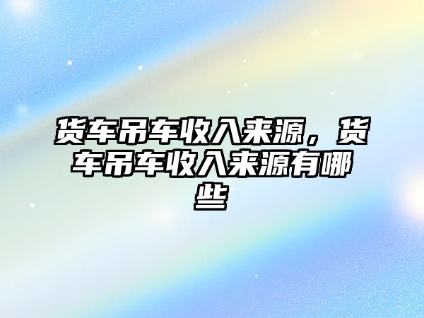 貨車吊車收入來源，貨車吊車收入來源有哪些