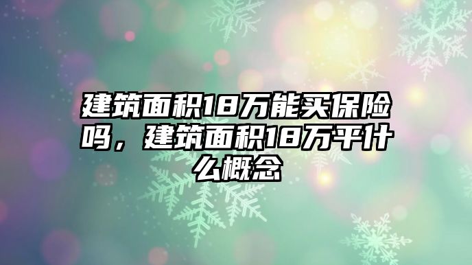 建筑面積18萬能買保險(xiǎn)嗎，建筑面積18萬平什么概念