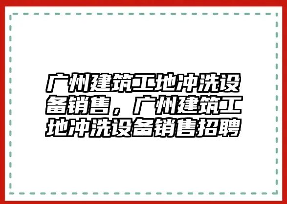 廣州建筑工地沖洗設備銷售，廣州建筑工地沖洗設備銷售招聘