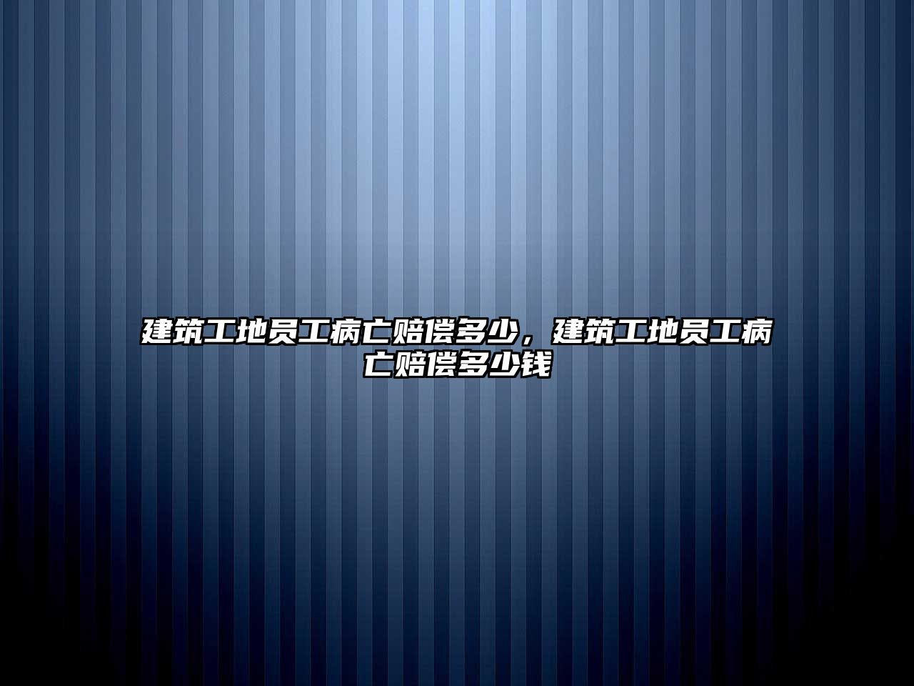 建筑工地員工病亡賠償多少，建筑工地員工病亡賠償多少錢