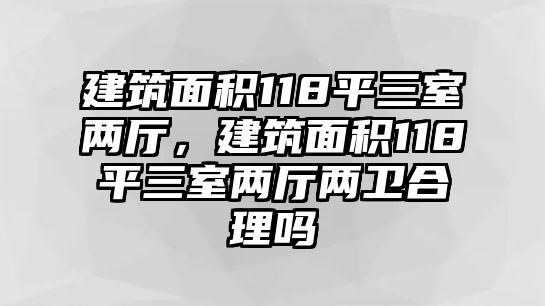 建筑面積118平三室兩廳，建筑面積118平三室兩廳兩衛(wèi)合理嗎