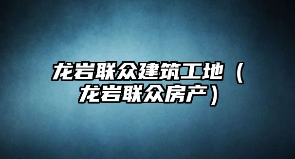 龍巖聯(lián)眾建筑工地（龍巖聯(lián)眾房產(chǎn)）