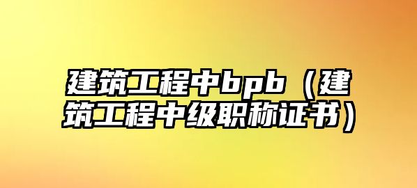 建筑工程中bpb（建筑工程中級(jí)職稱證書(shū)）