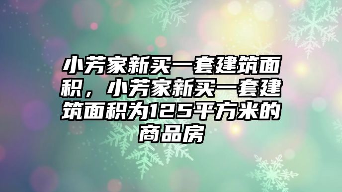 小芳家新買一套建筑面積，小芳家新買一套建筑面積為125平方米的商品房