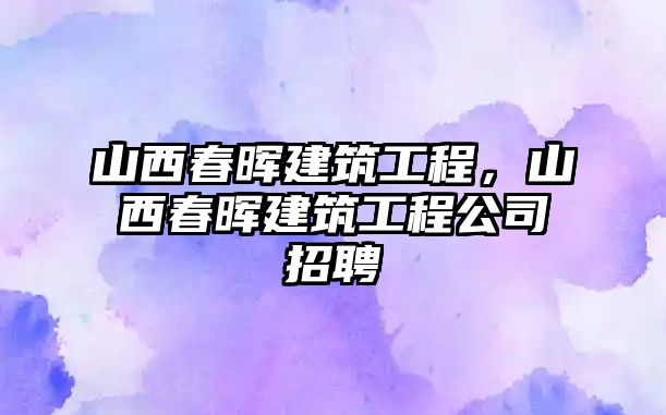 山西春暉建筑工程，山西春暉建筑工程公司招聘