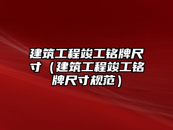 建筑工程竣工銘牌尺寸（建筑工程竣工銘牌尺寸規(guī)范）