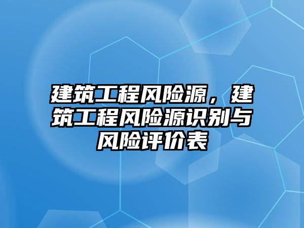 建筑工程風險源，建筑工程風險源識別與風險評價表