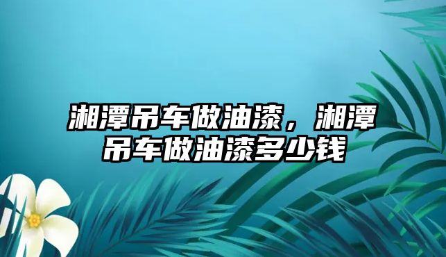 湘潭吊車做油漆，湘潭吊車做油漆多少錢