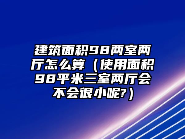 建筑面積98兩室兩廳怎么算（使用面積98平米三室兩廳會不會很小呢?）