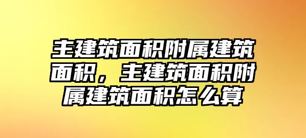 主建筑面積附屬建筑面積，主建筑面積附屬建筑面積怎么算