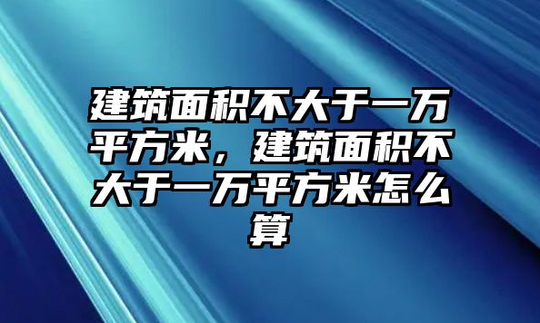 建筑面積不大于一萬(wàn)平方米，建筑面積不大于一萬(wàn)平方米怎么算