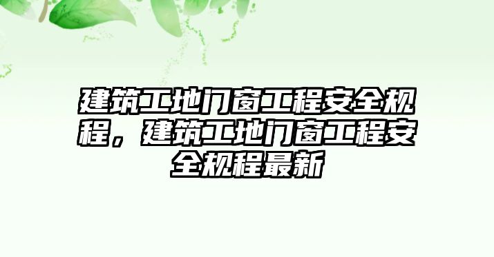 建筑工地門窗工程安全規(guī)程，建筑工地門窗工程安全規(guī)程最新