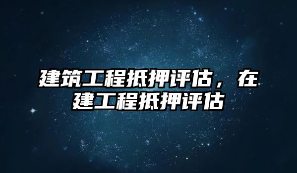 建筑工程抵押評(píng)估，在建工程抵押評(píng)估