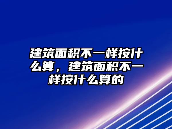 建筑面積不一樣按什么算，建筑面積不一樣按什么算的