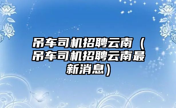 吊車司機(jī)招聘云南（吊車司機(jī)招聘云南最新消息）