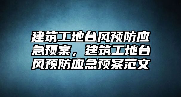 建筑工地臺風(fēng)預(yù)防應(yīng)急預(yù)案，建筑工地臺風(fēng)預(yù)防應(yīng)急預(yù)案范文