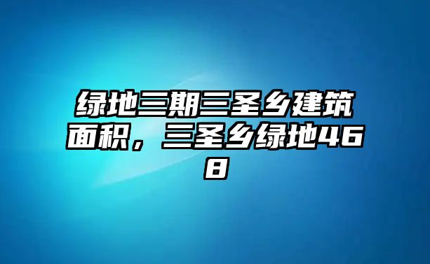 綠地三期三圣鄉(xiāng)建筑面積，三圣鄉(xiāng)綠地468