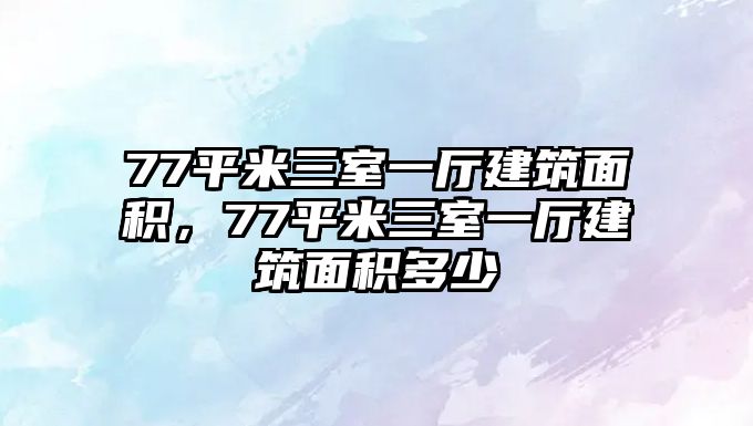 77平米三室一廳建筑面積，77平米三室一廳建筑面積多少