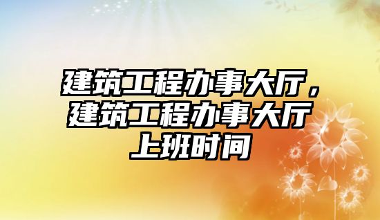 建筑工程辦事大廳，建筑工程辦事大廳上班時間