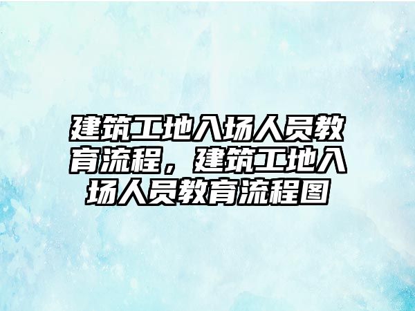 建筑工地入場人員教育流程，建筑工地入場人員教育流程圖