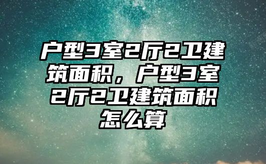 戶型3室2廳2衛(wèi)建筑面積，戶型3室2廳2衛(wèi)建筑面積怎么算