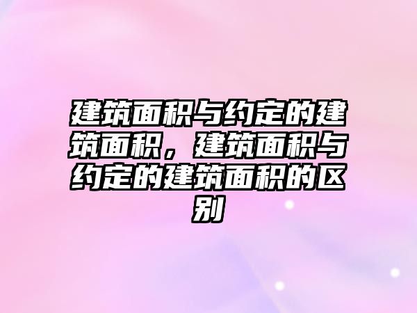 建筑面積與約定的建筑面積，建筑面積與約定的建筑面積的區(qū)別