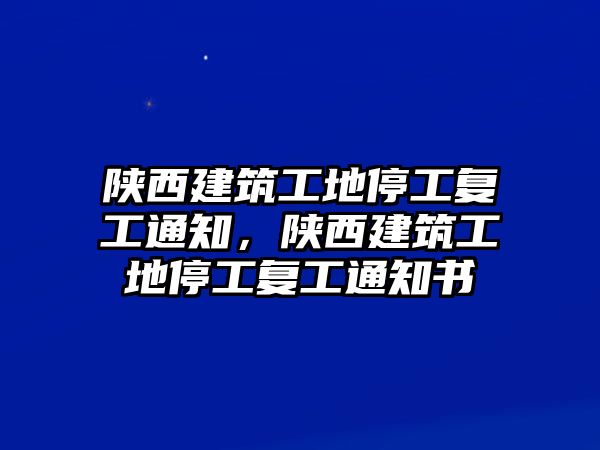 陜西建筑工地停工復(fù)工通知，陜西建筑工地停工復(fù)工通知書(shū)