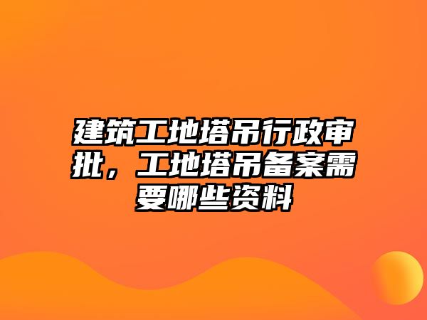 建筑工地塔吊行政審批，工地塔吊備案需要哪些資料