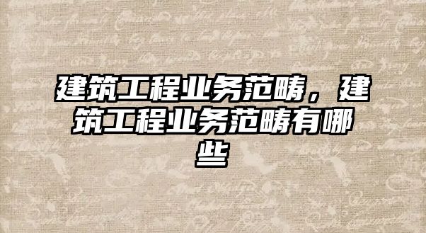 建筑工程業(yè)務(wù)范疇，建筑工程業(yè)務(wù)范疇有哪些