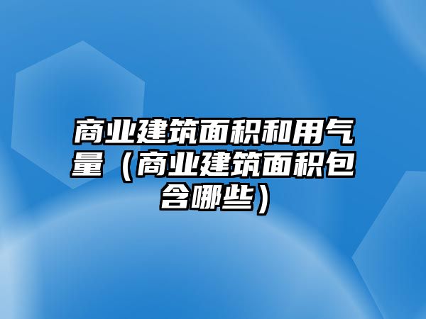 商業(yè)建筑面積和用氣量（商業(yè)建筑面積包含哪些）