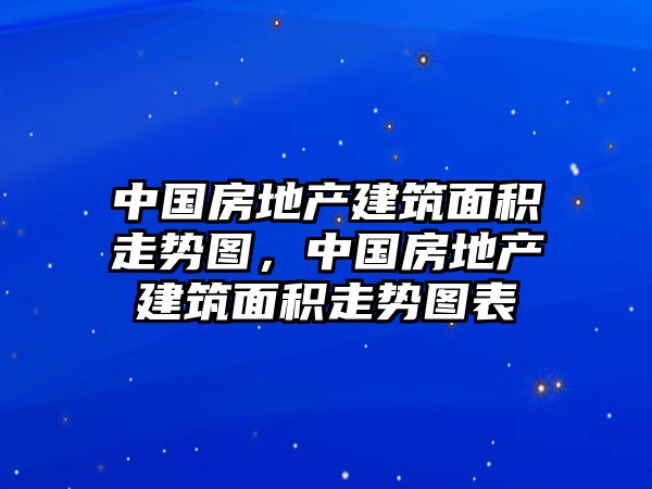 中國房地產(chǎn)建筑面積走勢圖，中國房地產(chǎn)建筑面積走勢圖表