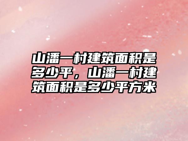 山潘一村建筑面積是多少平，山潘一村建筑面積是多少平方米