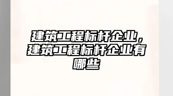 建筑工程標(biāo)桿企業(yè)，建筑工程標(biāo)桿企業(yè)有哪些