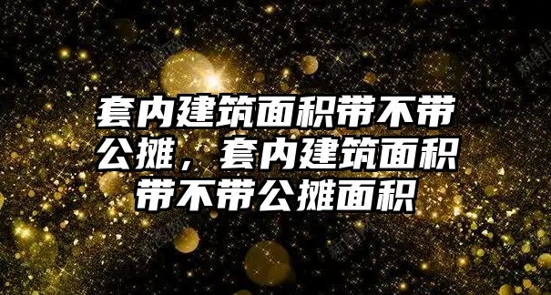 套內(nèi)建筑面積帶不帶公攤，套內(nèi)建筑面積帶不帶公攤面積