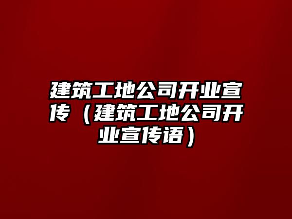 建筑工地公司開業(yè)宣傳（建筑工地公司開業(yè)宣傳語）