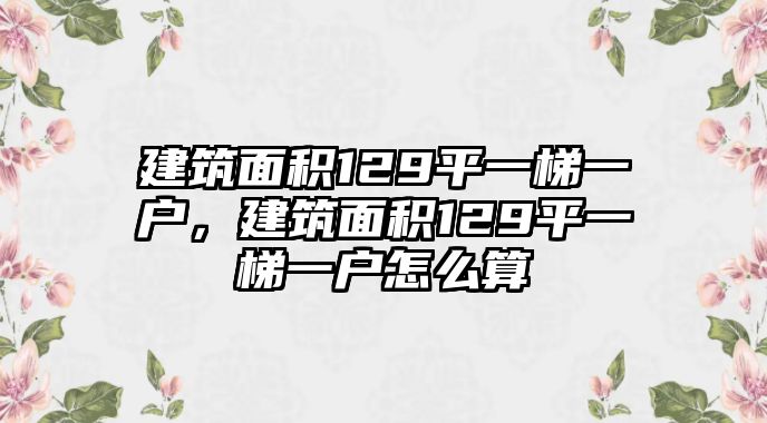 建筑面積129平一梯一戶，建筑面積129平一梯一戶怎么算