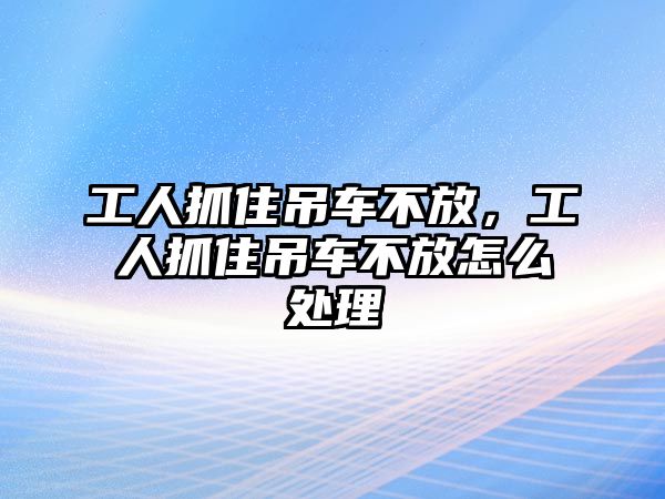 工人抓住吊車(chē)不放，工人抓住吊車(chē)不放怎么處理