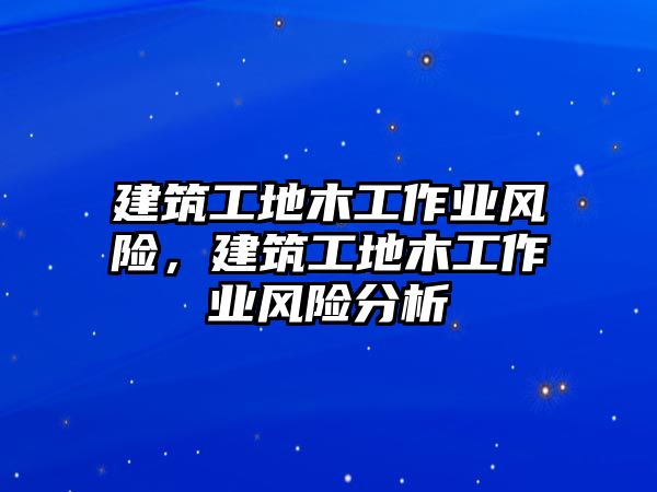 建筑工地木工作業(yè)風(fēng)險(xiǎn)，建筑工地木工作業(yè)風(fēng)險(xiǎn)分析