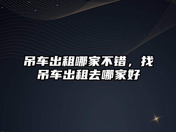 吊車出租哪家不錯(cuò)，找吊車出租去哪家好