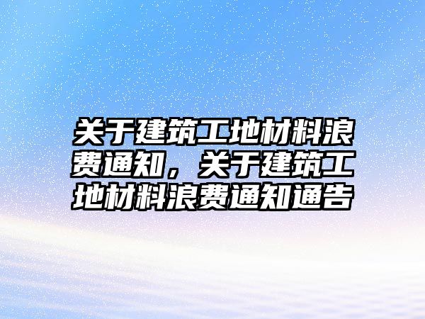 關(guān)于建筑工地材料浪費(fèi)通知，關(guān)于建筑工地材料浪費(fèi)通知通告